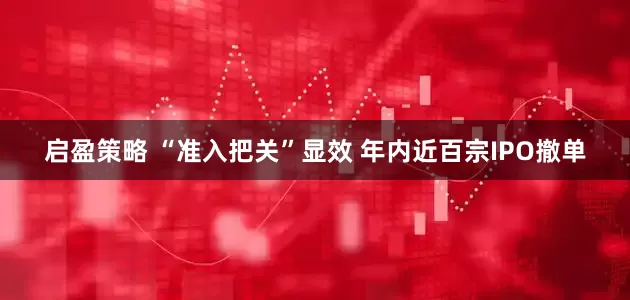 启盈策略 “准入把关”显效 年内近百宗IPO撤单